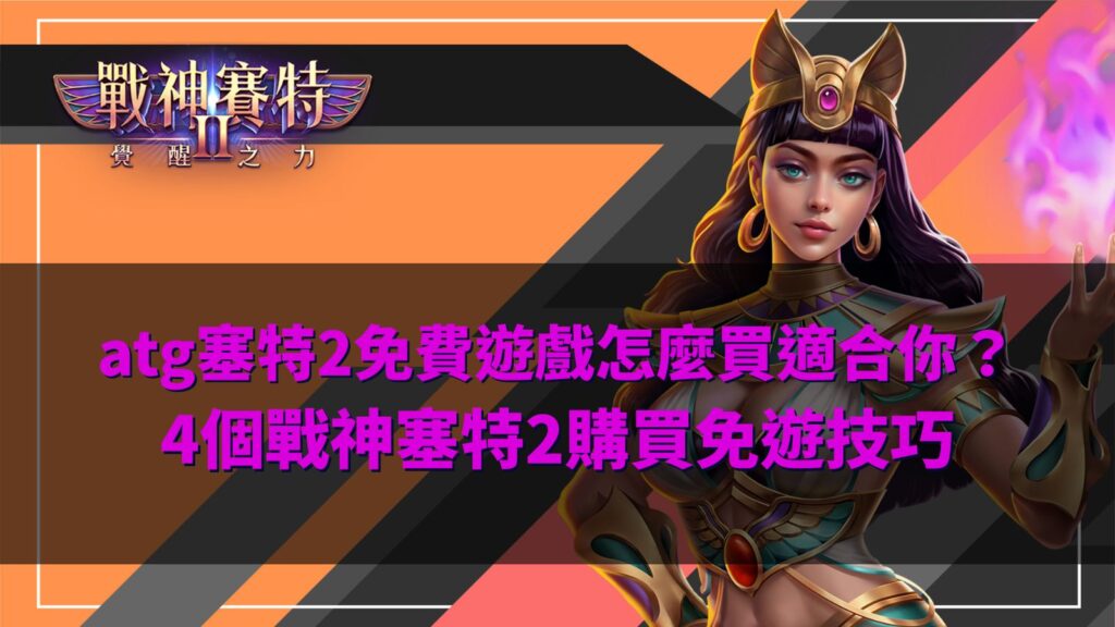 ATG塞特2免費遊戲購買攻略,整理戰神塞特2購買免遊四個實用技巧與選擇重點