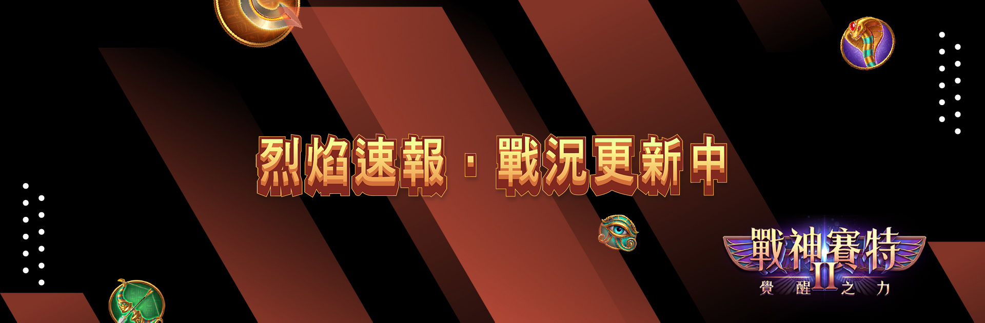 《戰神賽特2》烈焰速報橫幅，主題「戰況更新中」，以橙紅斜紋與金色立體字呈現火焰般能量。搭配神眼、聖蛇與戰神徽飾，象徵戰況不斷燃動、更新不停歇。